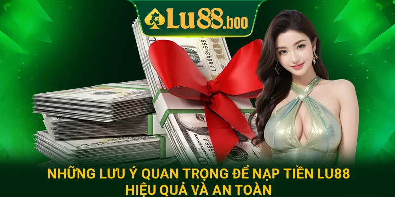 Những lưu ý quan trọng để nạp tiền Lu88 hiệu quả và an toàn