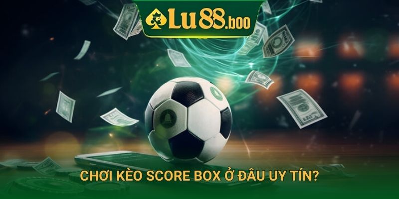 Chơi kèo Score Box ở đâu uy tín?