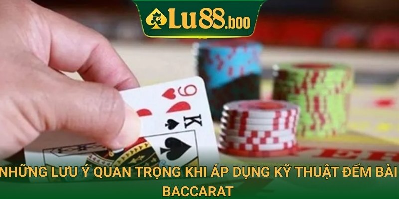 Những lưu ý quan trọng khi áp dụng kỹ thuật đếm bài baccarat